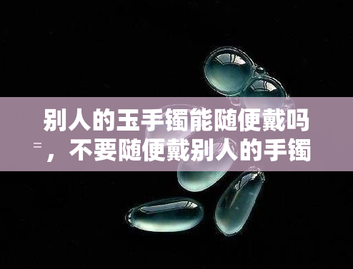 别人的玉手镯能随便戴吗，不要随便戴别人的手镯！为什么？