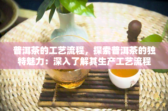 普洱茶的工艺流程，探索普洱茶的独特魅力：深入了解其生产工艺流程