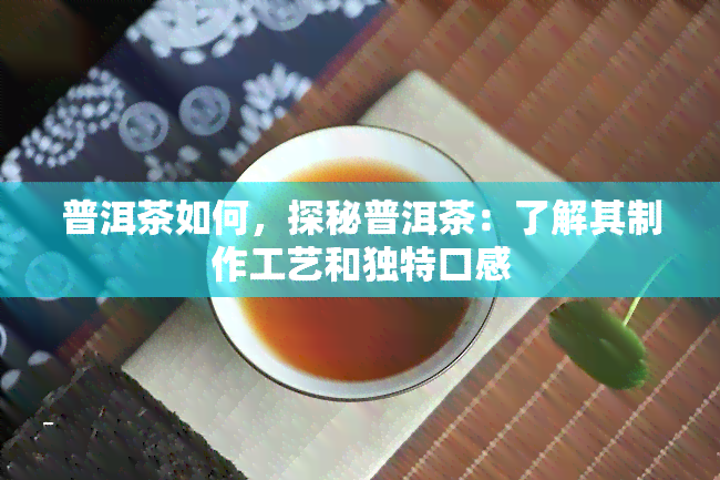 普洱茶如何，探秘普洱茶：了解其制作工艺和独特口感