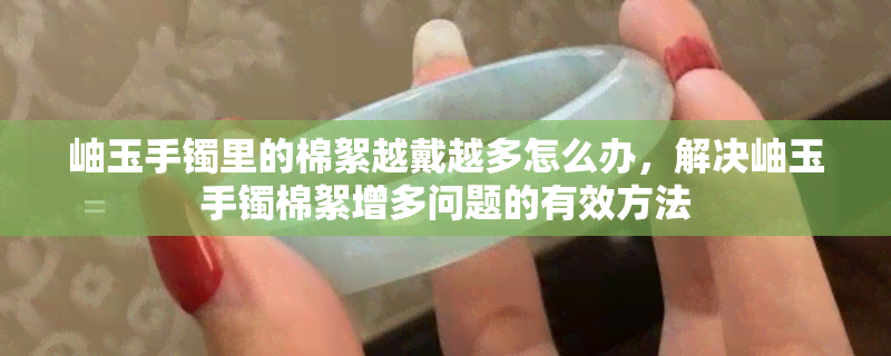 岫玉手镯里的棉絮越戴越多怎么办，解决岫玉手镯棉絮增多问题的有效方法