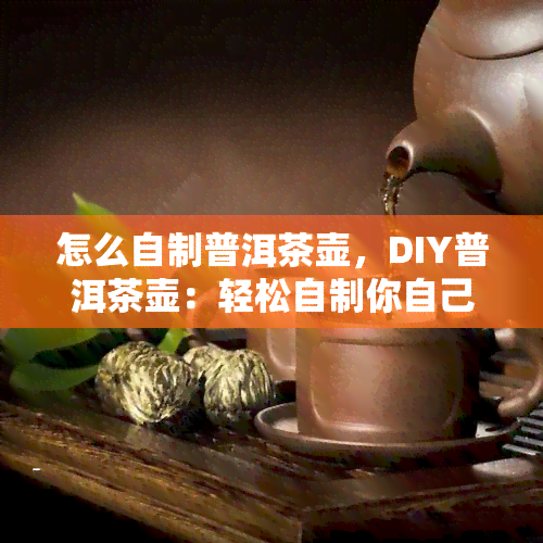 怎么自制普洱茶壶，DIY普洱茶壶：轻松自制你自己的茶叶神器！