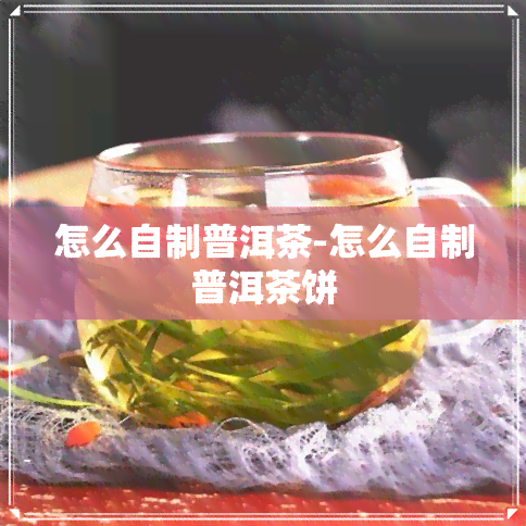 怎么自制普洱茶-怎么自制普洱茶饼