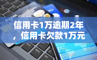 信用卡1万逾期2年，信用卡欠款1万元，逾期2年未还，该如何处理？