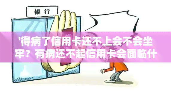 '得病了信用卡还不上会不会坐牢？有病还不起信用卡会面临什么后果？'