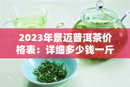 2023年景迈普洱茶价格表：详细多少钱一斤？