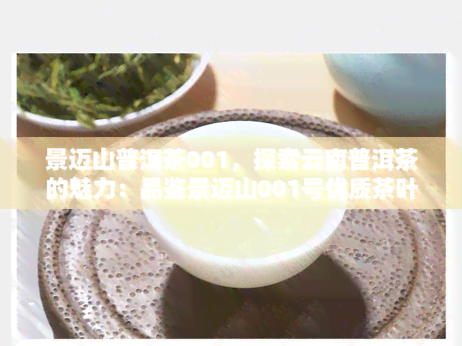 景迈山普洱茶001，探索云南普洱茶的魅力：品鉴景迈山001号优质茶叶