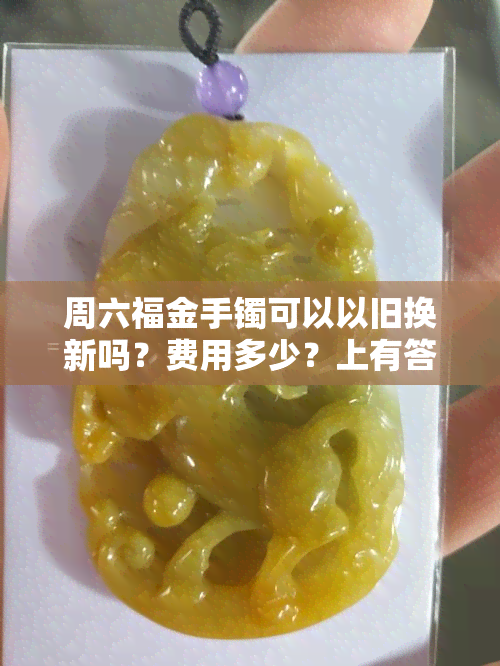 周六福金手镯可以以旧换新吗？费用多少？上有答案吗？