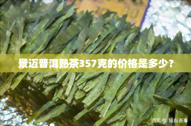 景迈普洱熟茶357克的价格是多少？