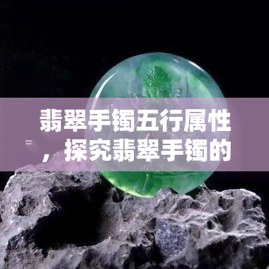 翡翠手镯五行属性，探究翡翠手镯的五行属性：揭示其神秘的自然力量