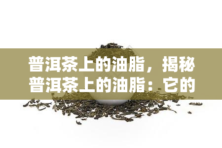 普洱茶上的油脂，揭秘普洱茶上的油脂：它的存在有何意义？