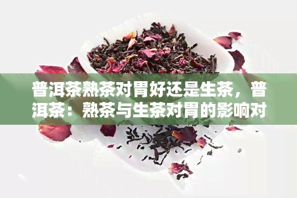 普洱茶熟茶对胃好还是生茶，普洱茶：熟茶与生茶对胃的影响对比