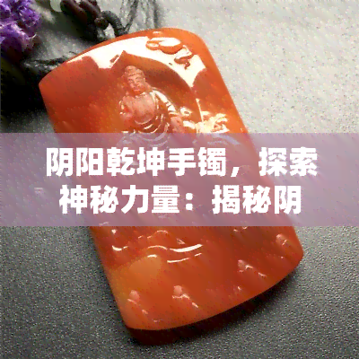 阴阳乾坤手镯，探索神秘力量：揭秘阴阳乾坤手镯的奥秘