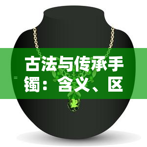 古法与传承手镯：含义、区别与纯度解析