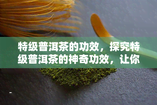 特级普洱茶的功效，探究特级普洱茶的神奇功效，让你健加倍！