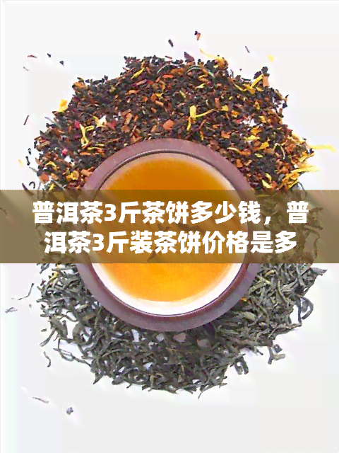 普洱茶3斤茶饼多少钱，普洱茶3斤装茶饼价格是多少？