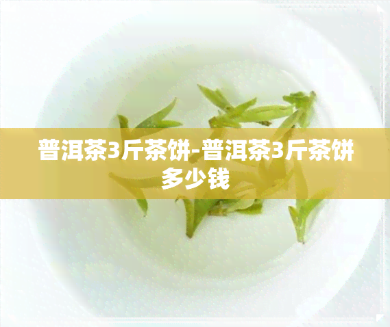 普洱茶3斤茶饼-普洱茶3斤茶饼多少钱