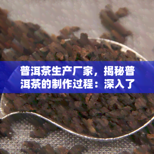 普洱茶生产厂家，揭秘普洱茶的制作过程：深入了解普洱茶生产厂家