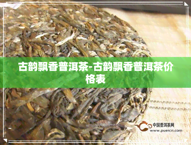 古韵飘香普洱茶-古韵飘香普洱茶价格表