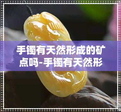 手镯有天然形成的矿点吗-手镯有天然形成的矿点吗为什么