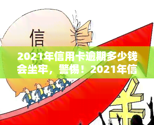 2021年信用卡逾期多少钱会坐牢，警惕！2021年信用卡逾期达到这个金额可能会面临牢狱之灾！