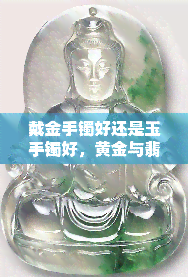 戴金手镯好还是玉手镯好，黄金与翡翠：戴金手镯还是玉手镯更好？