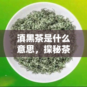 滇黑茶是什么意思，探秘茶叶世界：解读滇黑茶的含义与特点