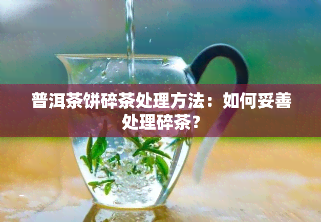 普洱茶饼碎茶处理方法：如何妥善处理碎茶？