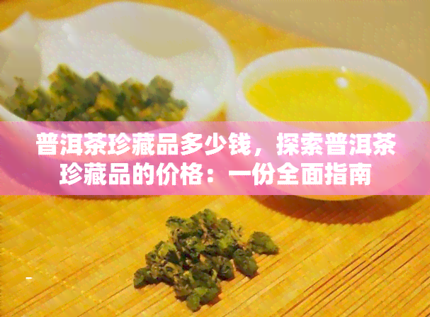 普洱茶珍藏品多少钱，探索普洱茶珍藏品的价格：一份全面指南