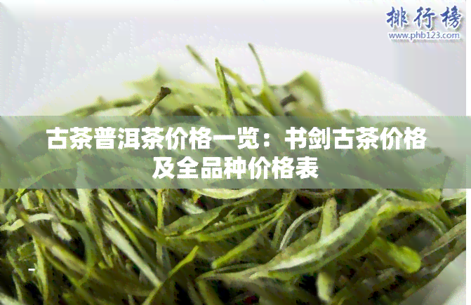 古茶普洱茶价格一览：书剑古茶价格及全品种价格表