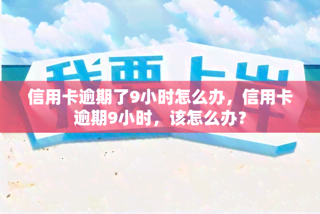 信用卡逾期了9小时怎么办，信用卡逾期9小时，该怎么办？