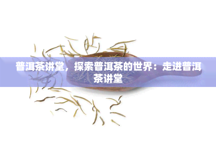 普洱茶讲堂，探索普洱茶的世界：走进普洱茶讲堂