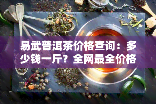 易武普洱茶价格查询：多少钱一斤？全网最全价格表！