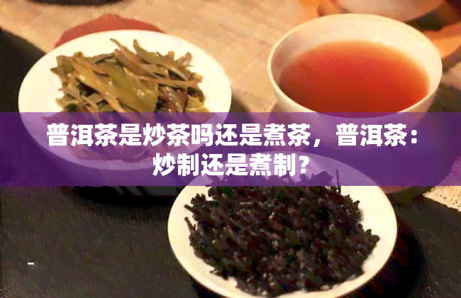 普洱茶是炒茶吗还是煮茶，普洱茶：炒制还是煮制？