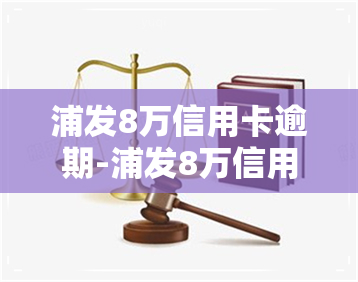 浦发8万信用卡逾期-浦发8万信用卡逾期怎么办