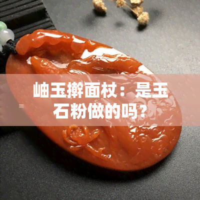 岫玉擀面杖：是玉石粉做的吗？