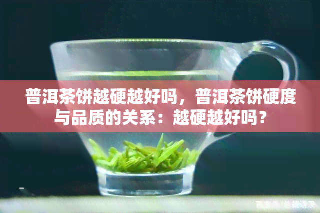 普洱茶饼越硬越好吗，普洱茶饼硬度与品质的关系：越硬越好吗？