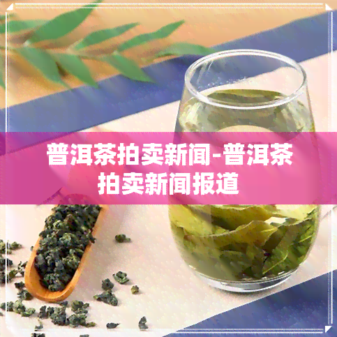 普洱茶拍卖新闻-普洱茶拍卖新闻报道