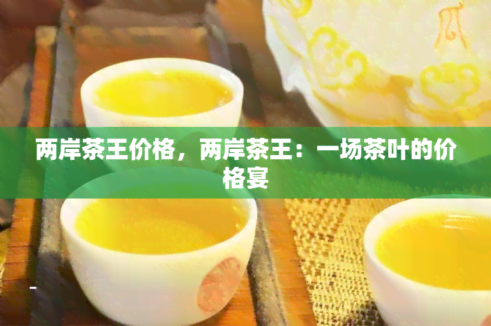 两岸茶王价格，两岸茶王：一场茶叶的价格宴