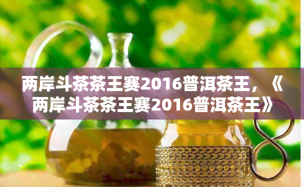 两岸斗茶茶王赛2016普洱茶王，《两岸斗茶茶王赛2016普洱茶王》：一场精彩绝伦的茶叶宴