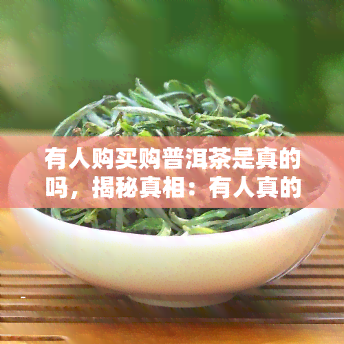 有人购买购普洱茶是真的吗，揭秘真相：有人真的在购买普洱茶吗？