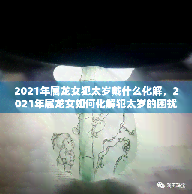 2021年属龙女犯太岁戴什么化解，2021年属龙女如何化解犯太岁的困扰？