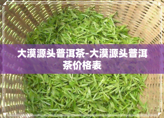 大漠源头普洱茶-大漠源头普洱茶价格表