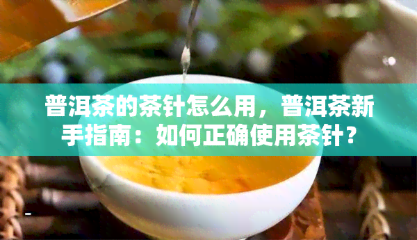 普洱茶的茶针怎么用，普洱茶新手指南：如何正确使用茶针？