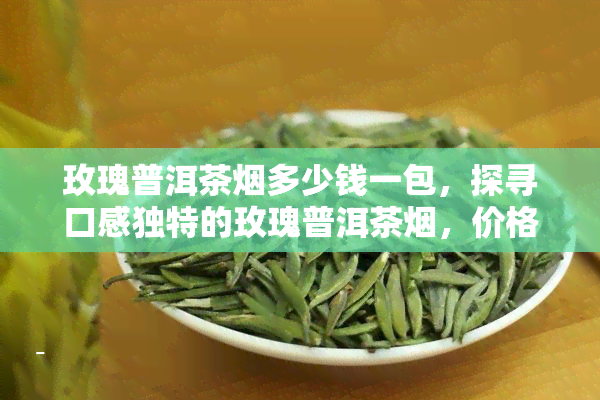 玫瑰普洱茶烟多少钱一包，探寻口感独特的玫瑰普洱茶烟，价格是多少呢？