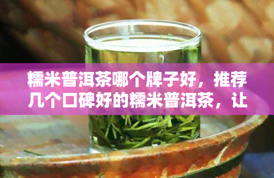 糯米普洱茶哪个牌子好，推荐几个口碑好的糯米普洱茶，让你轻松选到心仪之选！