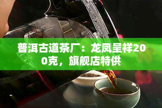 普洱古道茶厂：龙凤呈祥200克，旗舰店特供