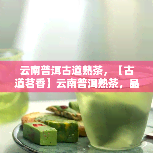 云南普洱古道熟茶，【古道茗香】云南普洱熟茶，品味历韵味