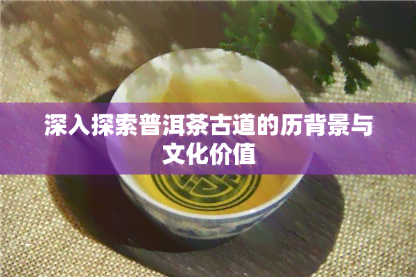 深入探索普洱茶古道的历背景与文化价值