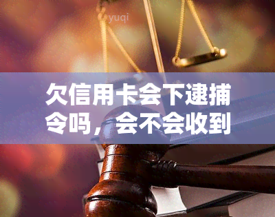 欠信用卡会下逮捕令吗，会不会收到逮捕令？欠信用卡的后果是什么？