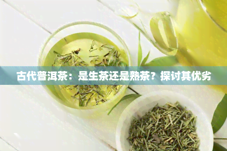 古代普洱茶：是生茶还是熟茶？探讨其优劣